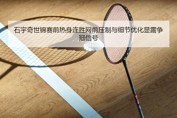 石宇奇世锦赛前热身连胜网前压制与细节优化显露争冠信号