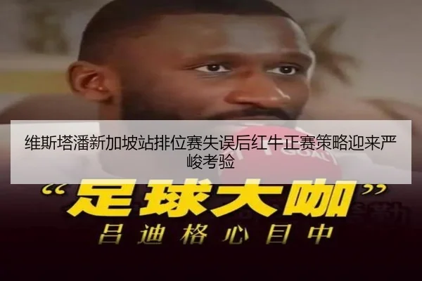 维斯塔潘新加坡站排位赛失误后红牛正赛策略迎来严峻考验